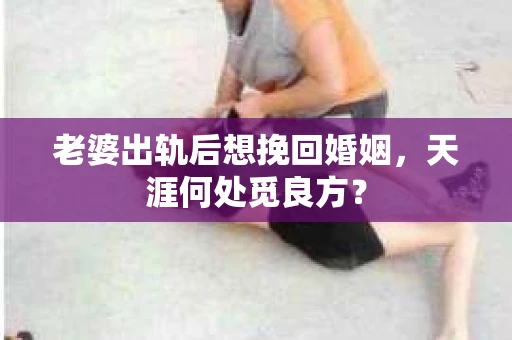 老婆出轨后想挽回婚姻，天涯何处觅良方？