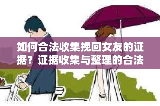 如何合法收集挽回女友的证据？证据收集与整理的合法策略怎么办？