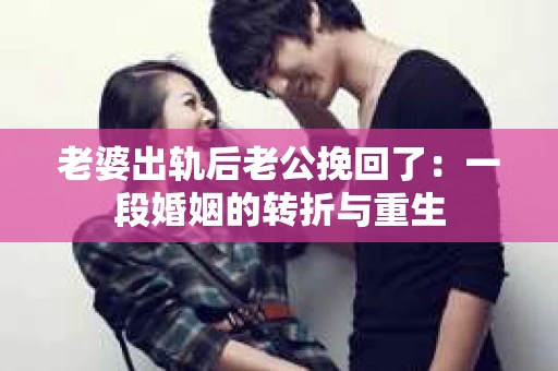 老婆出轨后老公挽回了：一段婚姻的转折与重生