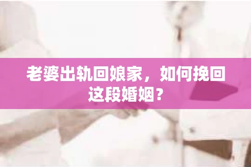 老婆出轨回娘家，如何挽回这段婚姻？