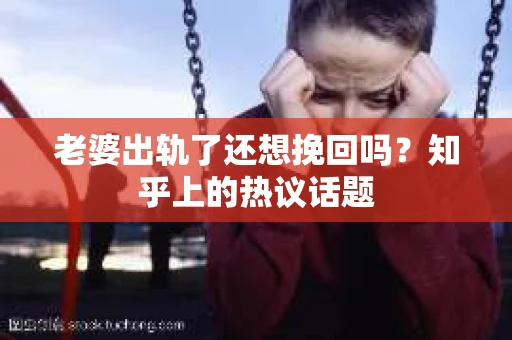 老婆出轨了还想挽回吗？知乎上的热议话题
