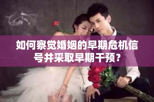 如何察觉婚姻的早期危机信号并采取早期干预？