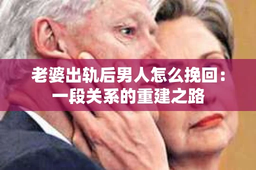 老婆出轨后男人怎么挽回：一段关系的重建之路