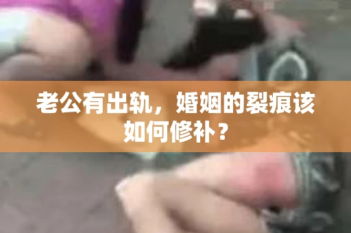 老公有出轨，婚姻的裂痕该如何修补？