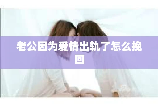 老公因为爱情出轨了怎么挽回