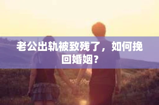 老公出轨被致残了，如何挽回婚姻？