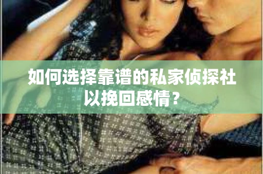 如何选择靠谱的私家侦探社以挽回感情？