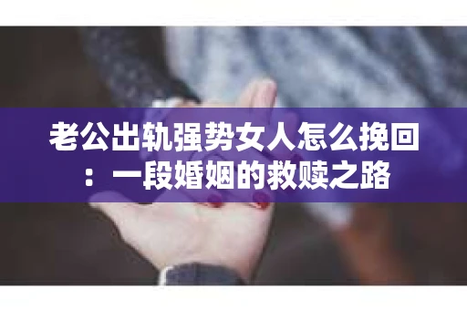 老公出轨强势女人怎么挽回：一段婚姻的救赎之路