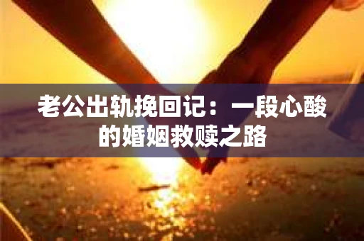 老公出轨挽回记：一段心酸的婚姻救赎之路