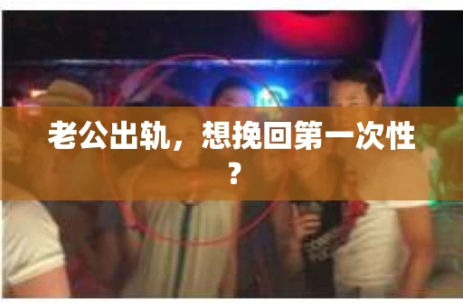 老公出轨，想挽回第一次性？
