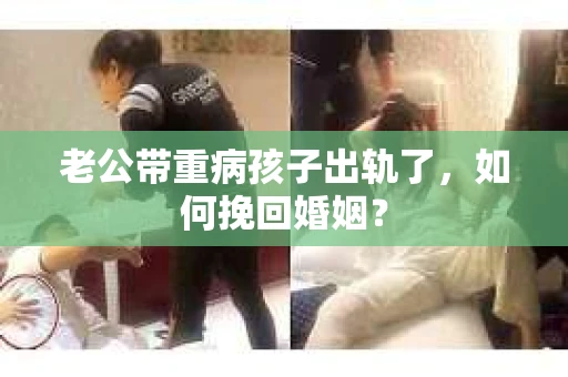 老公带重病孩子出轨了，如何挽回婚姻？