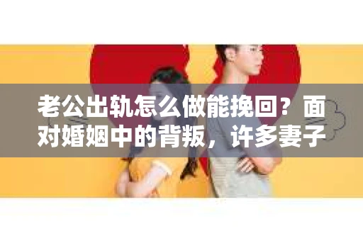 老公出轨怎么做能挽回？面对婚姻中的背叛，许多妻子都会感到痛苦和无助。但请相信，无论情况多么棘手，都有可能找到解决问题的方法。以下是我根据多年律师经验，结合实际案例，为大家整理的一些挽回婚姻的建议。