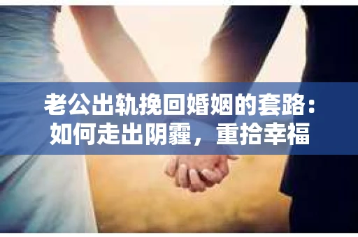 老公出轨挽回婚姻的套路：如何走出阴霾，重拾幸福