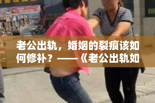 老公出轨，婚姻的裂痕该如何修补？——《老公出轨如何挽回的书》带你走出困境
