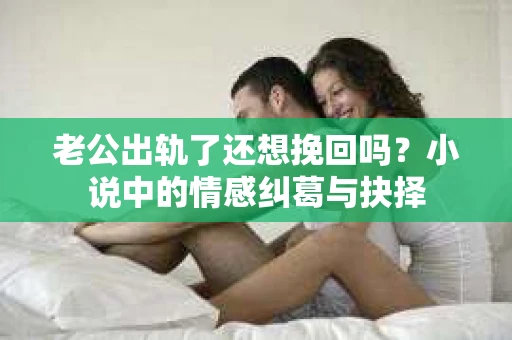 老公出轨了还想挽回吗？小说中的情感纠葛与抉择