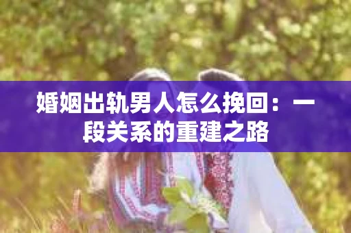 婚姻出轨男人怎么挽回：一段关系的重建之路