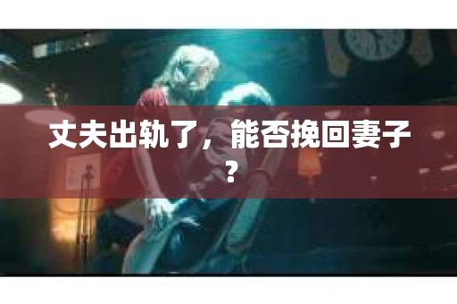 丈夫出轨了，能否挽回妻子？