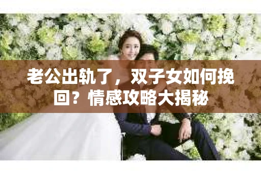 老公出轨了，双子女如何挽回？情感攻略大揭秘
