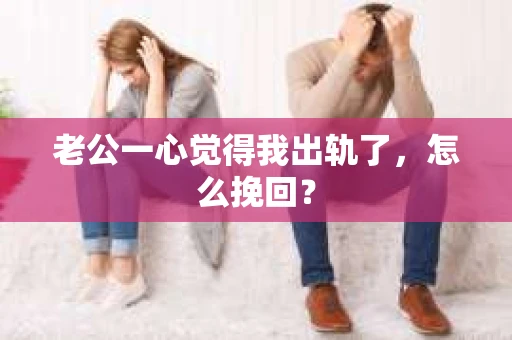 老公一心觉得我出轨了，怎么挽回？