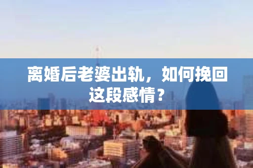 离婚后老婆出轨，如何挽回这段感情？