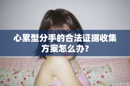 心累型分手的合法证据收集方案怎么办？