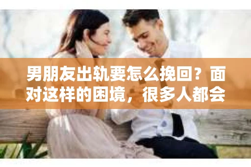 男朋友出轨要怎么挽回？面对这样的困境，很多人都会感到无助和痛苦。但请相信，无论情况多么复杂，总有解决问题的方法。今天，就让我来和大家聊聊，当男朋友出轨时，我们应该如何挽回这段感情。