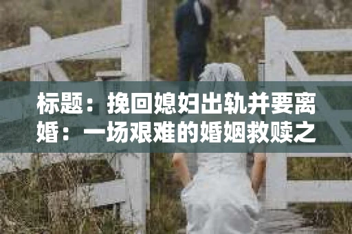 标题：挽回媳妇出轨并要离婚：一场艰难的婚姻救赎之路