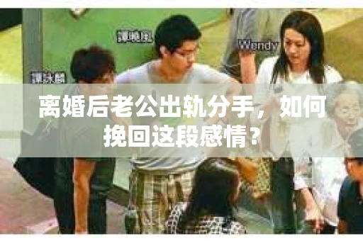 离婚后老公出轨分手，如何挽回这段感情？