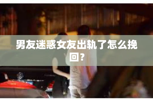 男友迷惑女友出轨了怎么挽回？