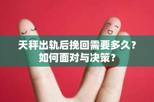 天秤出轨后挽回需要多久？如何面对与决策？