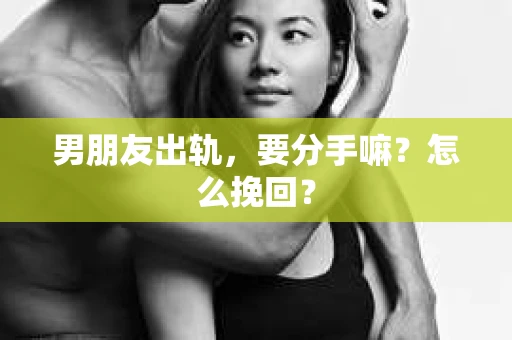 男朋友出轨，要分手嘛？怎么挽回？