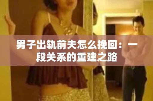 男子出轨前夫怎么挽回：一段关系的重建之路