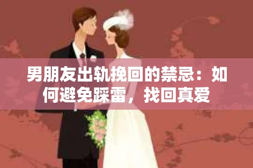 男朋友出轨挽回的禁忌：如何避免踩雷，找回真爱