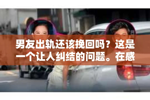男友出轨还该挽回吗？这是一个让人纠结的问题。在感情的世界里，每个人都会遇到各种各样的困扰，而出轨无疑是其中最让人痛苦的一种。那么，当男友出轨时，我们究竟该不该挽回这段感情呢？以下是我的一些看法。