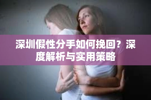 深圳假性分手如何挽回?深度解析与实用策略 深圳假性分手如何挽回?深度解析与实用策略