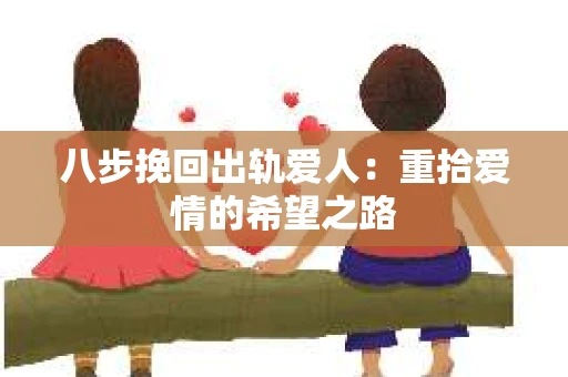 八步挽回出轨爱人：重拾爱情的希望之路