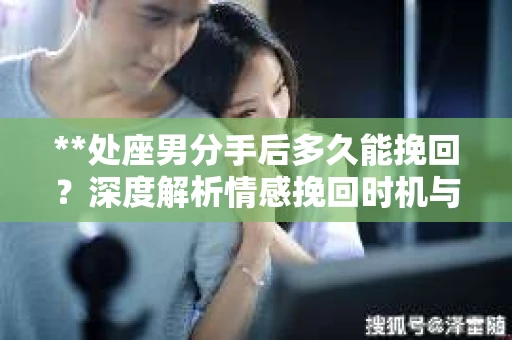 **处座男分手后多久能挽回？深度解析情感挽回时机与策略**