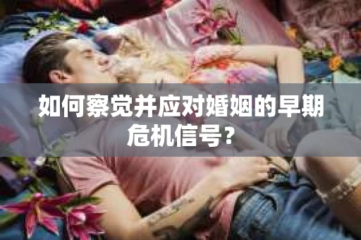 如何察觉并应对婚姻的早期危机信号？