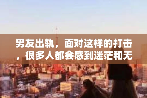 男友出轨，面对这样的打击，很多人都会感到迷茫和无助。那么，男友出轨后，我们该怎么办呢？如何挽回这段感情？今天，就让我来和大家聊聊这个问题。