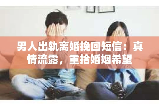 男人出轨离婚挽回短信：真情流露，重拾婚姻希望