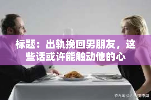 标题：出轨挽回男朋友，这些话或许能触动他的心