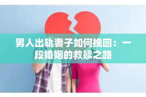 男人出轨妻子如何挽回：一段婚姻的救赎之路
