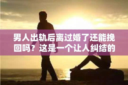 男人出轨后离过婚了还能挽回吗？这是一个让人纠结的问题。在这个充满变数的世界里，婚姻的稳固性似乎变得越来越难以保证。那么，当一个男人出轨后离婚了，他还有机会挽回这段婚姻吗？今天，我们就来探讨一下这个问题。