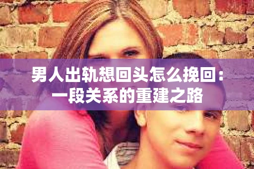男人出轨想回头怎么挽回：一段关系的重建之路