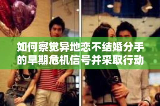 如何察觉异地恋不结婚分手的早期危机信号并采取行动？