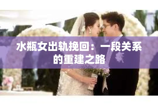 水瓶女出轨挽回：一段关系的重建之路