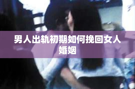 男人出轨初期如何挽回女人婚姻