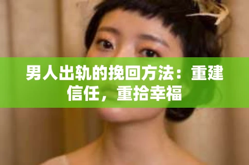 男人出轨的挽回方法：重建信任，重拾幸福