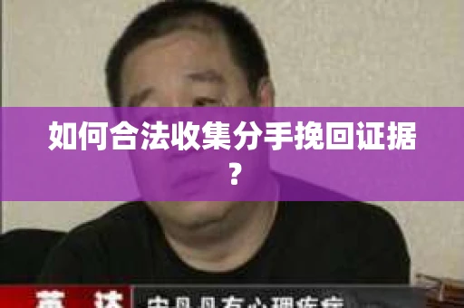 如何合法收集分手挽回证据？