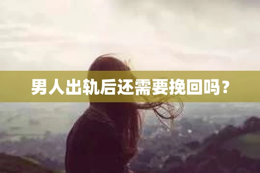 男人出轨后还需要挽回吗？